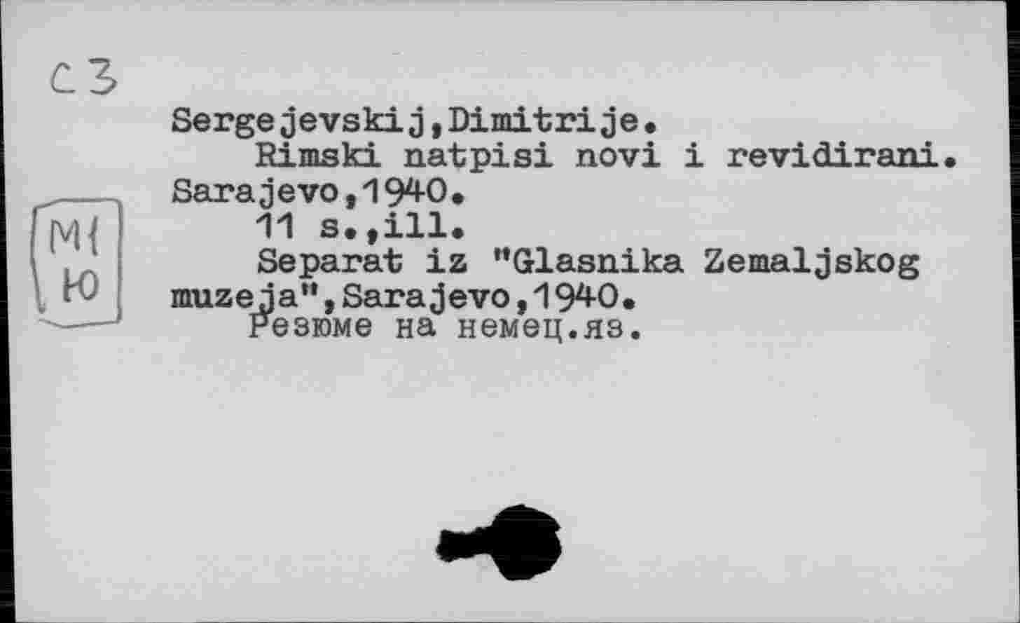 ﻿СЗ
Serge jevskij,Dimitri je.
Rimski natpisi novi і revidirani. Sarajevo,1940.
11 s.,ill.
Separat iz "Glasnika Zemaljskog muzeja",Sarajevo,1940.
Резюме на немец.яз.